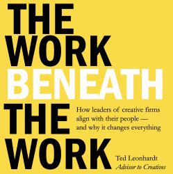 The Work Beneath the Work : How Leaders of Creative Firms Align with Their People -- and Why It Changes Everything