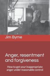 Anger, Resentment and Forgiveness : How to Get Your Anger under Reasonable Control