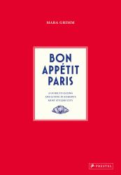 Bon Appetit Paris : A Guide to Eating and Living in Europes Most Stylish City
