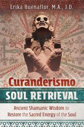 Curanderismo Soul Retrieval : Ancient Shamanic Wisdom to Restore the Sacred Energy of the Soul