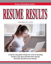 Resume Results : A Step-By-step Guide to Help You Write an Amazing Resume to Get More Job Interviews and Get Hired into the Job of Your Dreams