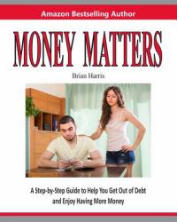 Money Matters : A Step-By-Step Guide to Help You Get Out of Debt and Enjoy Having More Money