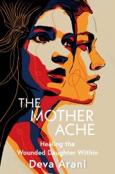 The Mother Ache : Healing the Wounded Daughter Within