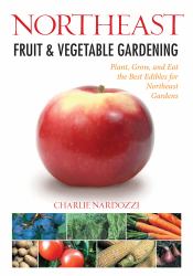 Northeast Fruit and Vegetable Gardening : Plant, Grow, and Eat the Best Edibles for Northeast Gardens