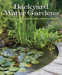 Backyard Water Gardens : How to Build, Plant and Maintain Ponds, Streams and Fountains