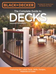 Black and Decker the Complete Guide to Decks 6th Edition : Featuring the Latest Tools, Skills, Designs, Materials and Codes