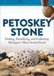 Petoskey Stone : Finding, Identifying, and Collecting Michigan's Most Storied Fossil