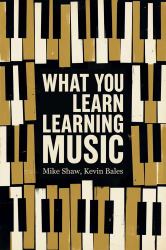 What You Learn Learning Music : The Life Lessons Music Teaches Those Who Would Learn to Play