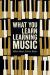 What You Learn Learning Music : The Life Lessons Music Teaches Those Who Would Learn to Play