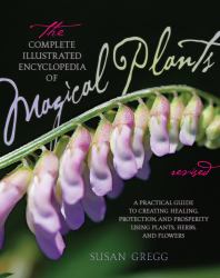 The Complete Illustrated Encyclopedia of Magical Plants, Revised : A Practical Guide to Creating Healing, Protection, and Prosperity Using Plants, Herbs, and Flowers