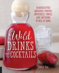 Wild Drinks and Cocktails : Handcrafted Squashes, Shrubs, Switchels, Tonics, and Infusions to Mix at Home