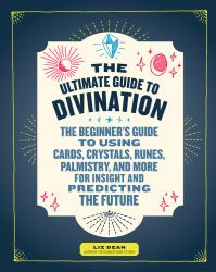 The Ultimate Guide to Divination : The Beginner's Guide to Using Cards, Crystals, Runes, Palmistry, and More for Insight and Predicting the Future