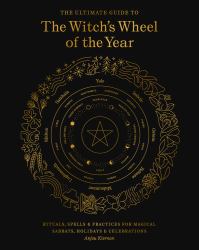 The Ultimate Guide to the Witch's Wheel of the Year : Rituals, Spells and Practices for Magical Sabbats, Holidays and Celebrations