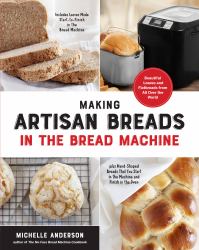 Making Artisan Breads in the Bread Machine : Beautiful Loaves and Flatbreads from All over the World - Includes Loaves Made Start-To-Finish in the Bread Machine - Plus Hand-Shaped Breads That You Start in the Machine and Finish in the Oven