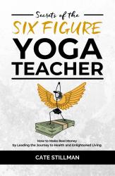 Secrets of the Six Figure Yoga Teacher : How to Make Real Money by Leading the Journey to Health and Enlightened Living