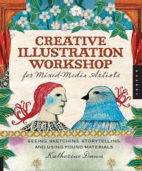 Creative Illustration Workshop for Mixed-Media Artists : Seeing, Sketching, Storytelling, and Using Found Materials