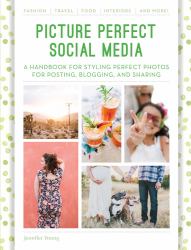 Picture Perfect Social Media : A Handbook for Styling Perfect Photos for Posting, Blogging, and Sharing