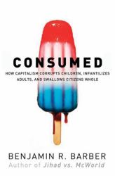 Consumed : How Markets Corrupt Children, Infantilize Adults, and Swallow Citizens Whole