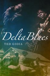 Delta Blues : The Life and Times of the Mississippi Masters Who Revolutionized American Music