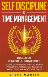 Self Discipline & Time Management : Discover Powerful Strategies to Develop Everlasting Habits to Increase Productivity, Master Mental Toughness, Amplify Focus, and Achieve Your Goals!