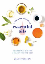 A Beginner's Guide to Essential Oils : 65+ Essential Oils for a Healthy Mind and Body