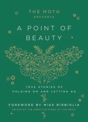 The Moth Presents: a Point of Beauty : True Stories of Holding on and Letting Go
