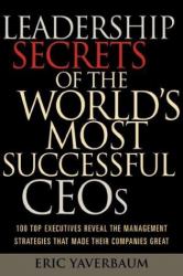 Leadership Secrets of the World's Most Successful Ceos : 100 Top Executives Reveal the Management Strategies That Made Their Companies Great