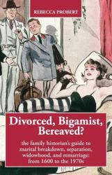 Divorced, Bigamist, Bereaved? the Family Historian's Guide to Marital Breakdown, Separation, Widowhood, and Remarriage : From 1600 to The 1970s