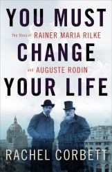 You Must Change Your Life : The Story of Rainer Maria Rilke and Auguste Rodin