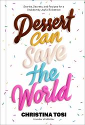 Dessert Can Save the World : Stories, Secrets, and Recipes for a Stubbornly Joyful Existence
