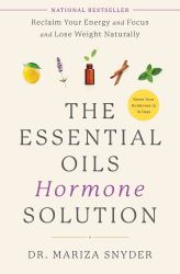 The Essential Oils Hormone Solution : Reclaim Your Energy and Focus and Lose Weight Naturally