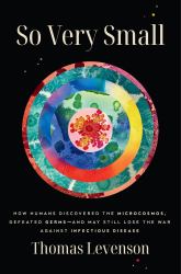 So Very Small : How Humans Discovered the Microcosmos, Defeated Germs--And May Still Lose the War Against Infectious Disease