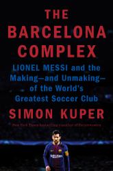 The Barcelona Complex : Lionel Messi and the Making--And Unmaking--of the World's Greatest Soccer Club