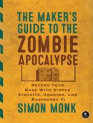 The Maker's Guide to the Zombie Apocalypse : Defend Your Base with Simple Circuits, Arduino, and Raspberry Pi