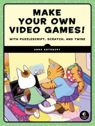 Make Your Own Video Games! : With the Free Tools Twine, PuzzleScript, and Scratch