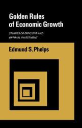 Golden Rules of Economic Growth : Studies of Efficient and Optimal Investment