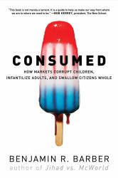 Consumed : How Markets Corrupt Children, Infantilize Adults, and Swallow Citizens Whole