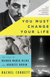 You Must Change Your Life : The Story of Rainer Maria Rilke and Auguste Rodin