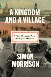 A Kingdom and a Village : A One-Thousand-Year History of Moscow