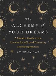 The Alchemy of Your Dreams : A Modern Guide to the Ancient Art of Lucid Dreaming and Interpretation