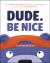 Dude. Be Nice Dude. Be Nice