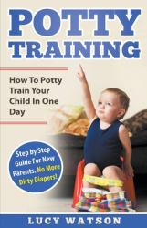 Potty Training : How to Potty Train Your Child in One Day. Step by Step Guide for New Parents. No More Dirty Diapers!