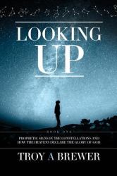 Looking Up : Prophetic Signs in the Constellations and How the Heavens Declare the Glory of God