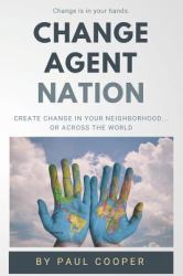 Change Agent Nation : Create Change in Your Neighborhood... or Across the World