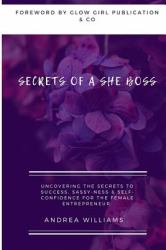 Secrets of a She Boss : Uncovering the Secrets to Success, Sassy-Ness & Self-Confidence for the Female Entrepreneur