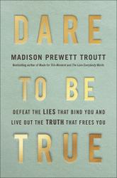 Dare to Be True : Defeat the Lies That Bind You and Live Out the Truth That Frees You