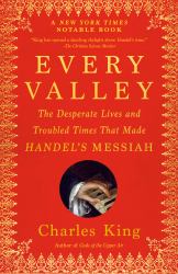 Every Valley : The Desperate Lives and Troubled Times That Made Handel's Messiah