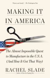 Making It in America : The Almost Impossible Quest to Manufacture in the U. S. A. (and How It Got That Way)