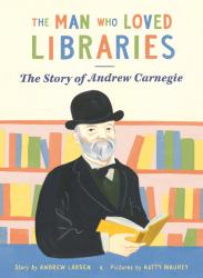 The Man Who Loved Libraries : The Story of Andrew Carnegie