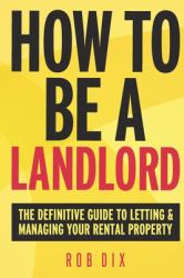How to Be a Landlord : The Definitive Guide to Letting and Managing Your Rental Property